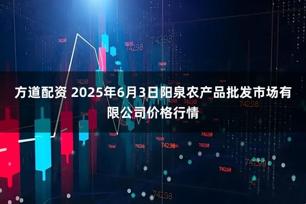 方道配资 2025年6月3日阳泉农产品批发市场有限公司价格行情