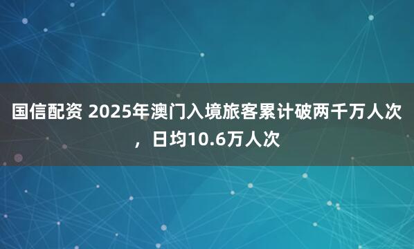 国信配资 2025年澳门入境旅客累计破两千万人次，日均10.6万人次