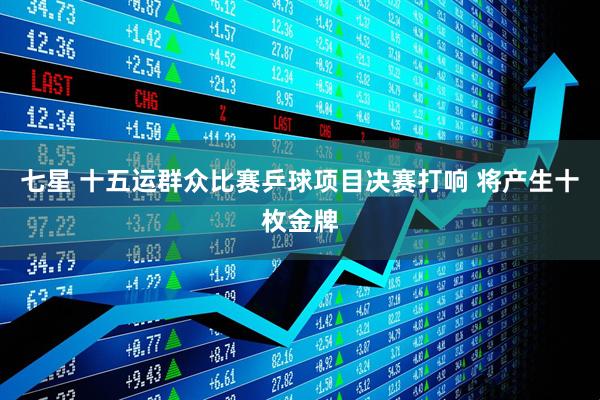 七星 十五运群众比赛乒球项目决赛打响 将产生十枚金牌