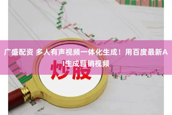 广盛配资 多人有声视频一体化生成！用百度最新AI生成营销视频