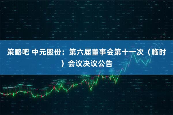 策略吧 中元股份：第六届董事会第十一次（临时）会议决议公告