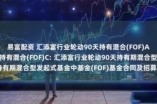 易富配资 汇添富行业轮动90天持有混合(FOF)A,汇添富行业轮动90天持有混合(FOF)C: 汇添富行业轮动90天持有期混合型发起式基金中基金(FOF)基金合同及招募说明书提示性公告