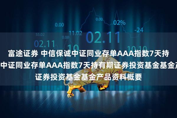 富途证券 中信保诚中证同业存单AAA指数7天持有: 中信保诚中证同业存单AAA指数7天持有期证券投资基金基金产品资料概要