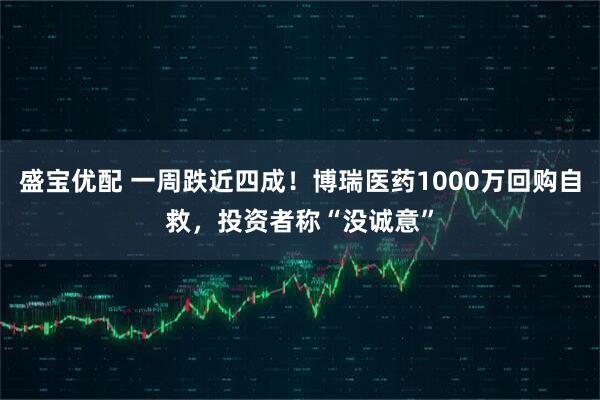 盛宝优配 一周跌近四成！博瑞医药1000万回购自救，投资者称“没诚意”
