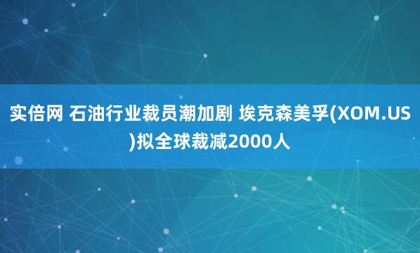 实倍网 石油行业裁员潮加剧 埃克森美孚(XOM.US)拟全球裁减2000人