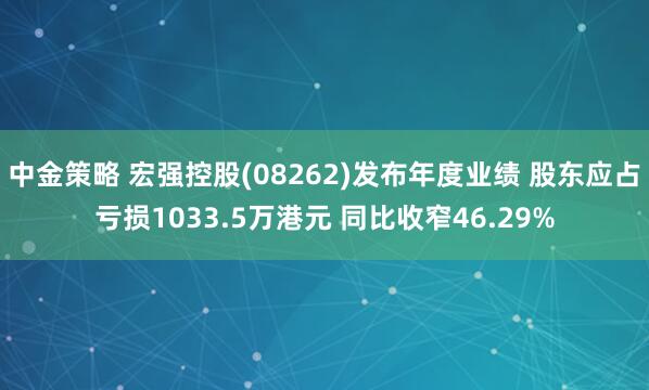 中金策略 宏强控股(08262)发布年度业绩 股东应占亏损1033.5万港元 同比收窄46.29%