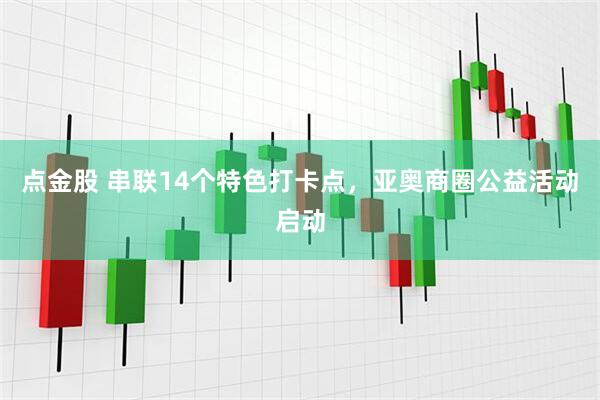 点金股 串联14个特色打卡点，亚奥商圈公益活动启动