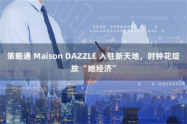 策略通 Maison DAZZLE 入驻新天地，时钟花绽放 “她经济”