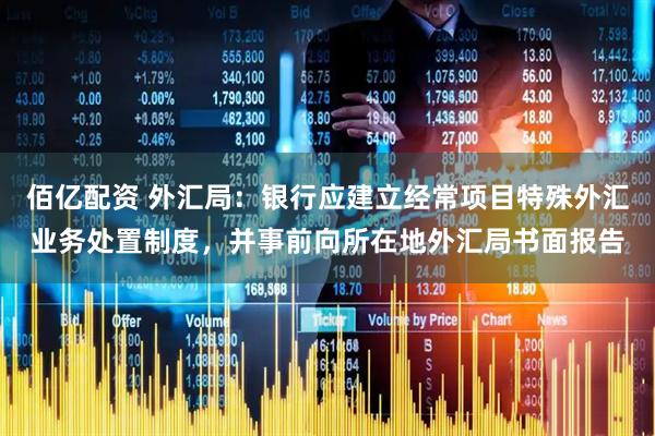 佰亿配资 外汇局：银行应建立经常项目特殊外汇业务处置制度，并事前向所在地外汇局书面报告