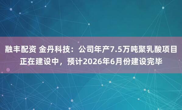融丰配资 金丹科技：公司年产7.5万吨聚乳酸项目正在建设中，预计2026年6月份建设完毕