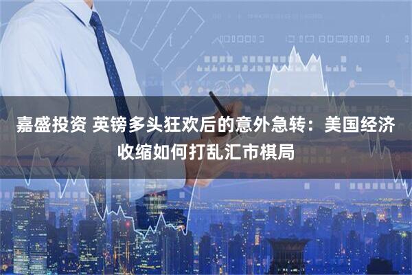 嘉盛投资 英镑多头狂欢后的意外急转：美国经济收缩如何打乱汇市棋局