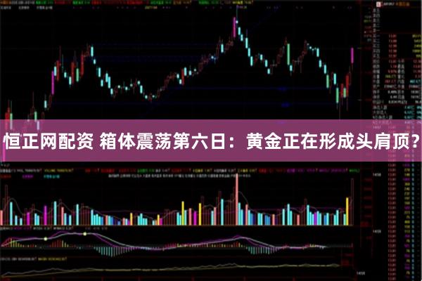 恒正网配资 箱体震荡第六日：黄金正在形成头肩顶？
