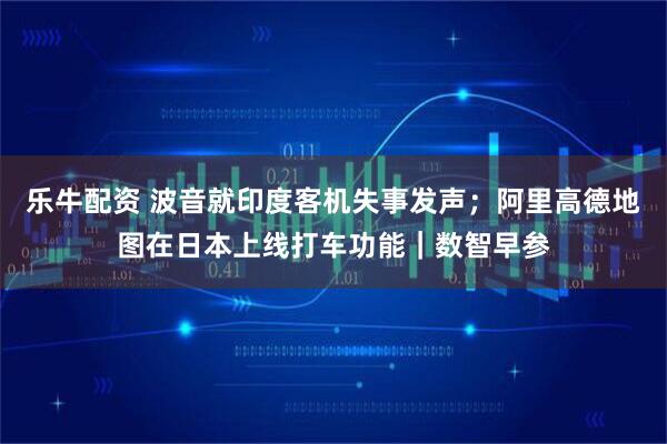 乐牛配资 波音就印度客机失事发声；阿里高德地图在日本上线打车功能｜数智早参