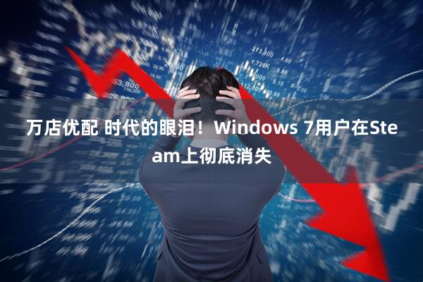 万店优配 时代的眼泪！Windows 7用户在Steam上彻底消失