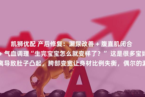 凯狮优配 产后修复：漏尿改善 + 腹直肌闭合 + 收胯 + 腰线重塑 + 气血调理“生完宝宝怎么就变样了？” 这是很多宝妈的心声。腹直肌分离导致肚子凸起，胯部变宽让身材比例失衡，偶尔的漏尿尴尬，还有挥之不去的腰背不适，都悄悄拉低了生活幸福感。怀孕生子是女人一生最珍贵的经历，但身体也悄悄承受着变化：