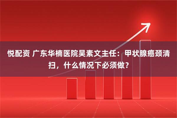 悦配资 广东华楠医院吴素文主任：甲状腺癌颈清扫，什么情况下必须做？