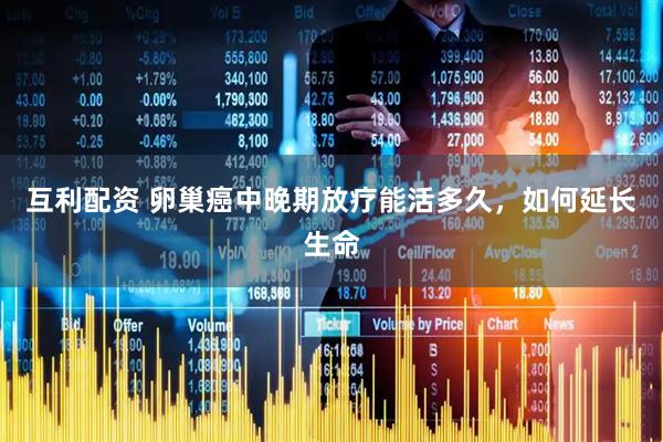 互利配资 卵巢癌中晚期放疗能活多久，如何延长生命