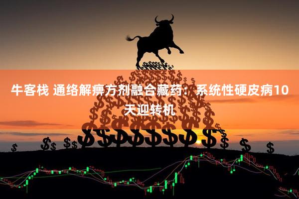 牛客栈 通络解痹方剂融合藏药：系统性硬皮病10天迎转机