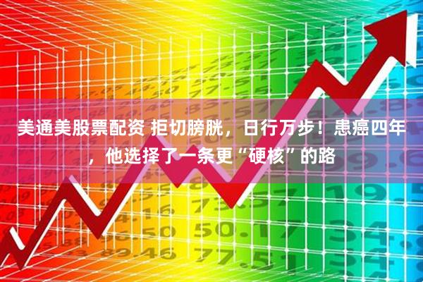 美通美股票配资 拒切膀胱，日行万步！患癌四年，他选择了一条更“硬核”的路