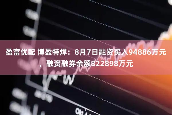 盈富优配 博盈特焊：8月7日融资买入94886万元，融资融券余额822898万元
