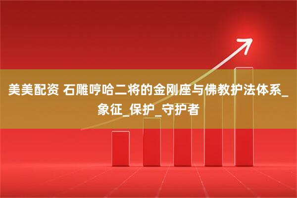 美美配资 石雕哼哈二将的金刚座与佛教护法体系_象征_保护_守护者