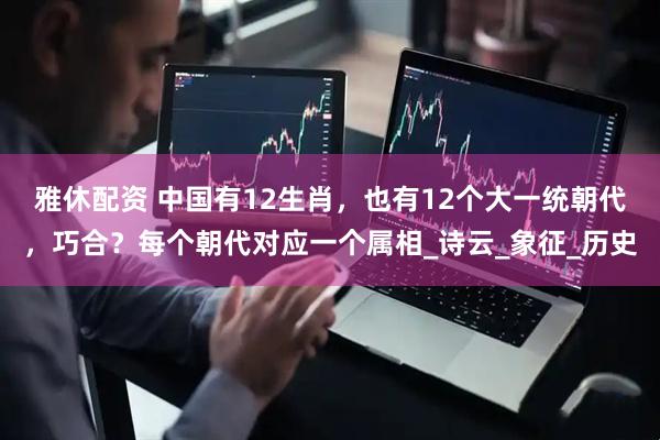 雅休配资 中国有12生肖，也有12个大一统朝代，巧合？每个朝代对应一个属相_诗云_象征_历史