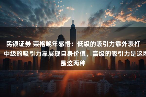 民银证券 荣格晚年感悟：低级的吸引力靠外表打扮，中级的吸引力靠展现自身价值，高级的吸引力是这两种