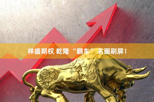 祥盛期权 乾隆 “翻车” 名画刷屏！