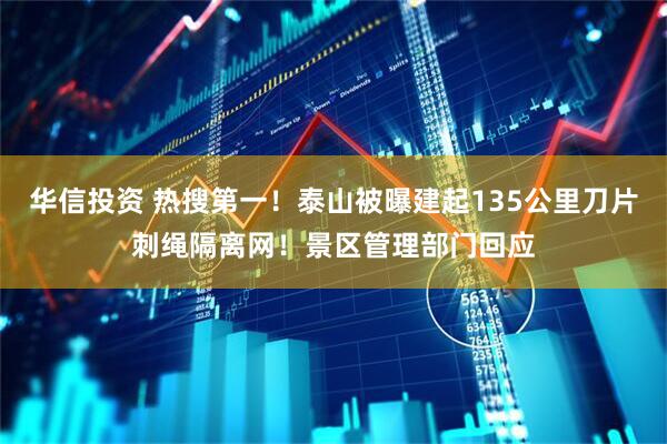 华信投资 热搜第一！泰山被曝建起135公里刀片刺绳隔离网！景区管理部门回应